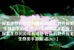 探索生存的游戏有哪些 好玩的野外探索生存类手游前5名2023生存游戏手机版「探索生存的游戏有哪些 好玩的野外探索生存类手游前5名2023」