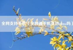 全网支持手机（全网通手机支持cdma吗）