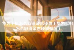 华为手机怎么取消杂志锁屏（华为手机怎么取消杂志锁屏壁纸）