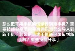 怎么把苹果手机通讯录传到新手机？重要技能分享苹果手机通讯录怎么导入到新手机「怎么把苹果手机通讯录传到新手机？重要技能分享」